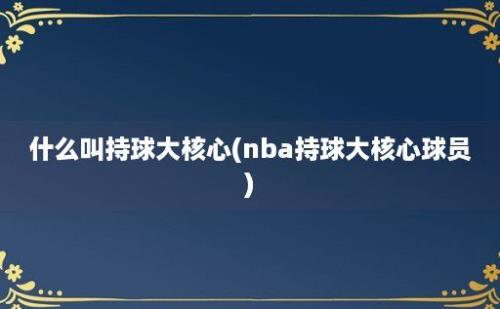 什么叫持球大核心(nba持球大核心球员)