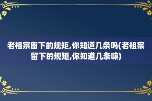 老祖宗留下的规矩,你知道几条吗(老祖宗留下的规矩,你知道几条嘛)