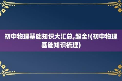 初中物理基础知识大汇总,超全!(初中物理基础知识梳理)