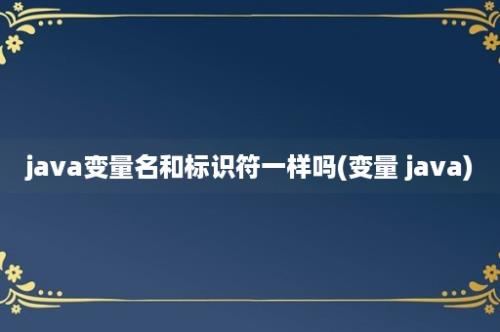 java变量名和标识符一样吗(变量 java)