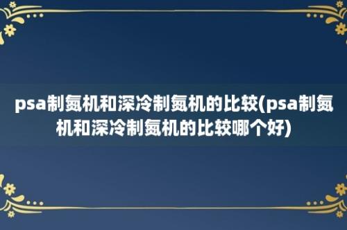 psa制氮机和深冷制氮机的比较(psa制氮机和深冷制氮机的比较哪个好)