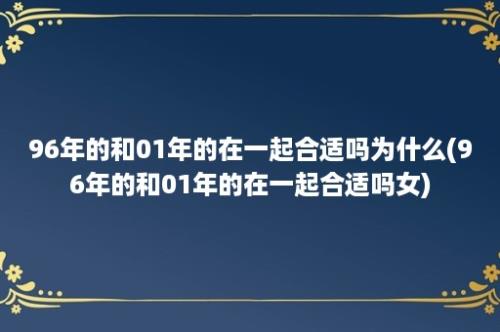 96年的和01年的在一起合适吗为什么(96年的和01年的在一起合适吗女)