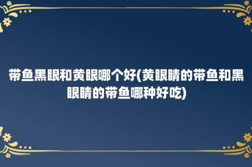 带鱼黑眼和黄眼哪个好(黄眼睛的带鱼和黑眼睛的带鱼哪种好吃)