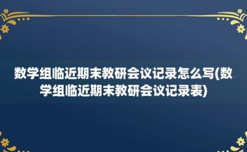 数学组临近期末教研会议记录怎么写(数学组临近期末教研会议记录表)