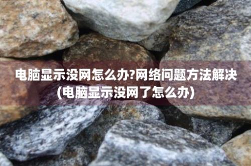 电脑显示没网怎么办?网络问题方法解决(电脑显示没网了怎么办)