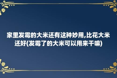 家里发霉的大米还有这种妙用,比花大米还好(发霉了的大米可以用来干嘛)