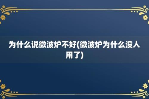 为什么说微波炉不好(微波炉为什么没人用了)