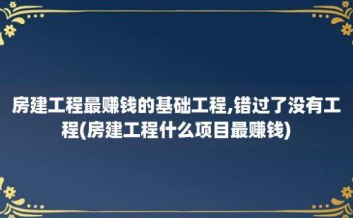 房建工程最赚钱的基础工程,错过了没有工程(房建工程什么项目最赚钱)