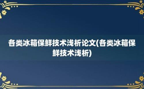 各类冰箱保鲜技术浅析论文(各类冰箱保鲜技术浅析)