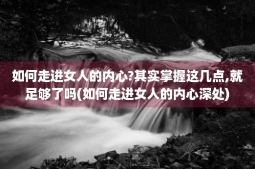 如何走进女人的内心?其实掌握这几点,就足够了吗(如何走进女人的内心深处)