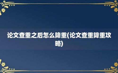 论文查重之后怎么降重(论文查重降重攻略)