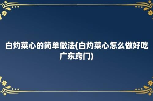 白灼菜心的简单做法(白灼菜心怎么做好吃广东窍门)