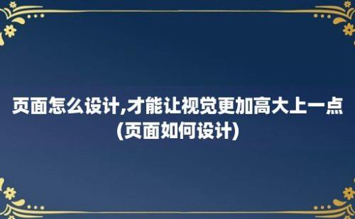 页面怎么设计,才能让视觉更加高大上一点(页面如何设计)