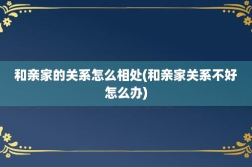 和亲家的关系怎么相处(和亲家关系不好怎么办)