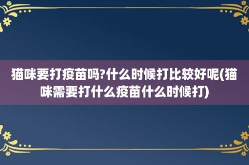 猫咪要打疫苗吗?什么时候打比较好呢(猫咪需要打什么疫苗什么时候打)