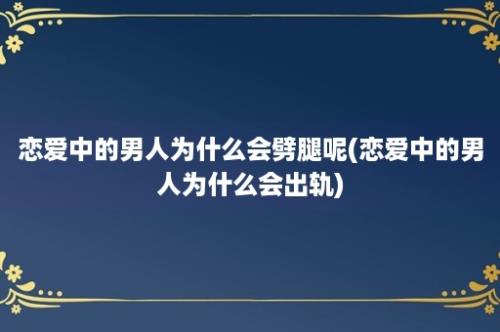 恋爱中的男人为什么会劈腿呢(恋爱中的男人为什么会出轨)