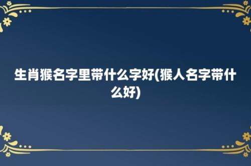 生肖猴名字里带什么字好(猴人名字带什么好)