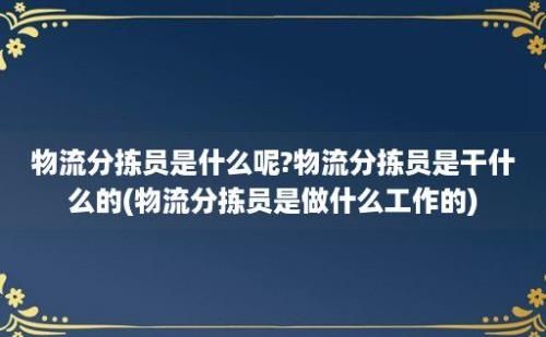 物流分拣员是什么呢?物流分拣员是干什么的(物流分拣员是做什么工作的)