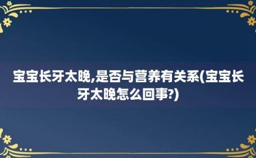 宝宝长牙太晚,是否与营养有关系(宝宝长牙太晚怎么回事?)