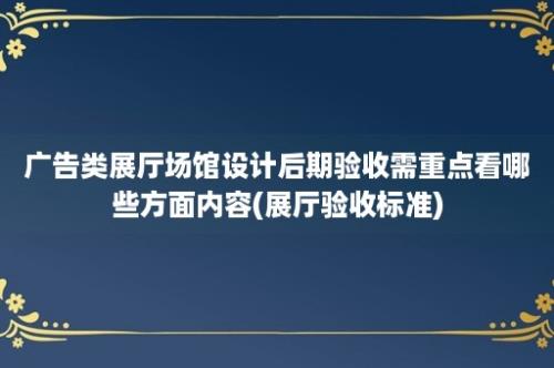 广告类展厅场馆设计后期验收需重点看哪些方面内容(展厅验收标准)