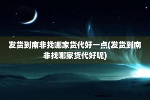 发货到南非找哪家货代好一点(发货到南非找哪家货代好呢)