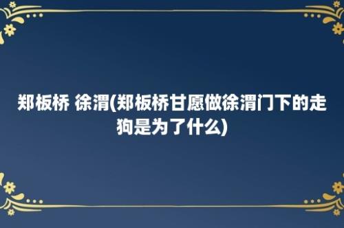 郑板桥 徐渭(郑板桥甘愿做徐渭门下的走狗是为了什么)