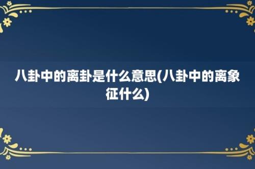 八卦中的离卦是什么意思(八卦中的离象征什么)