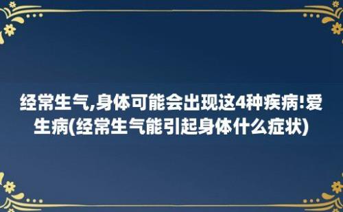 经常生气,身体可能会出现这4种疾病!爱生病(经常生气能引起身体什么症状)