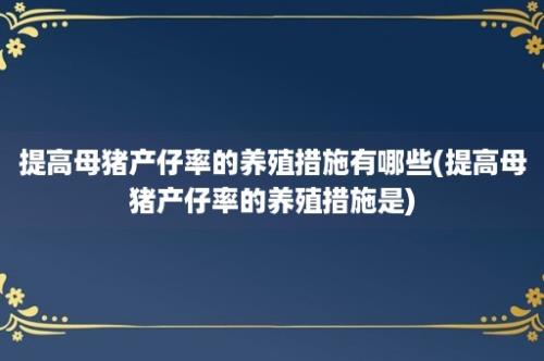 提高母猪产仔率的养殖措施有哪些(提高母猪产仔率的养殖措施是)