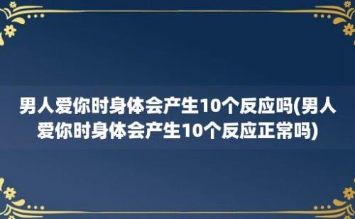 男人爱你时身体会产生10个反应吗(男人爱你时身体会产生10个反应正常吗)