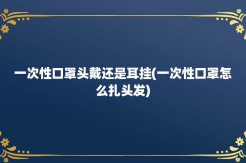 一次性口罩头戴还是耳挂(一次性口罩怎么扎头发)