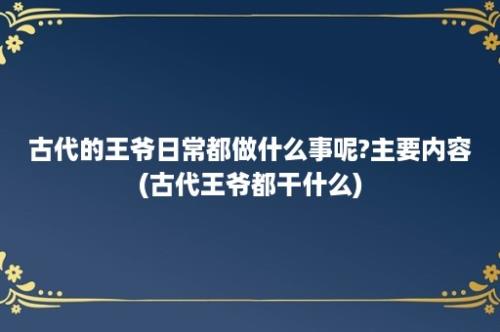 古代的王爷日常都做什么事呢?主要内容(古代王爷都干什么)