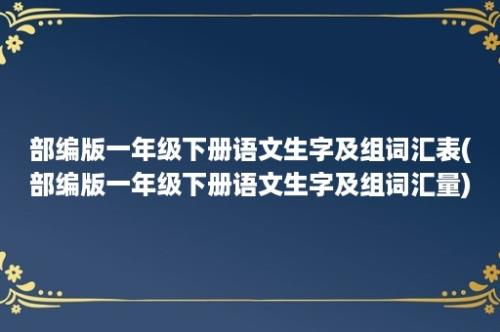 部编版一年级下册语文生字及组词汇表(部编版一年级下册语文生字及组词汇量)