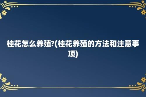 桂花怎么养殖?(桂花养殖的方法和注意事项)