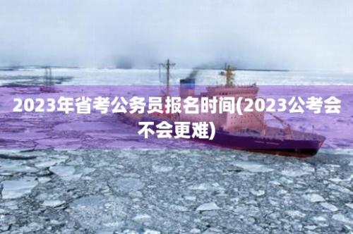 2023年省考公务员报名时间(2023公考会不会更难)