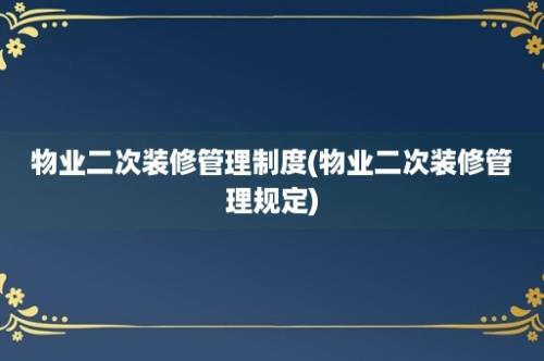 物业二次装修管理制度(物业二次装修管理规定)