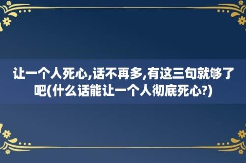 让一个人死心,话不再多,有这三句就够了吧(什么话能让一个人彻底死心?)