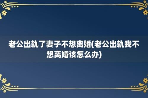 老公出轨了妻子不想离婚(老公出轨我不想离婚该怎么办)