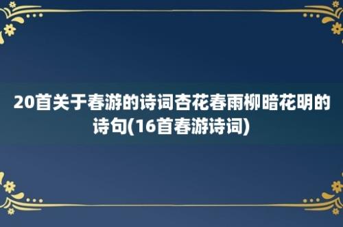 20首关于春游的诗词杏花春雨柳暗花明的诗句(16首春游诗词)