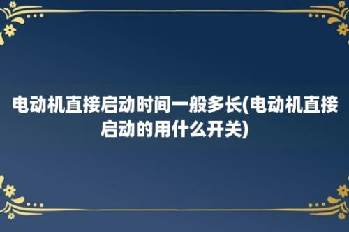 电动机直接启动时间一般多长(电动机直接启动的用什么开关)