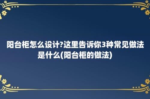 阳台柜怎么设计?这里告诉你3种常见做法是什么(阳台柜的做法)