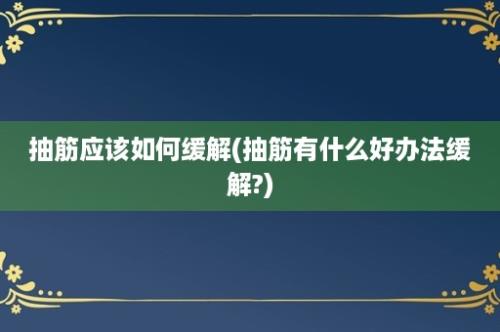 抽筋应该如何缓解(抽筋有什么好办法缓解?)