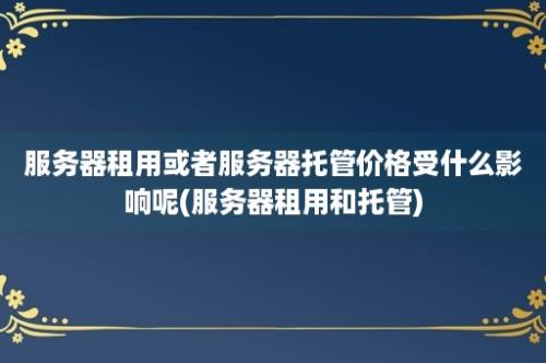 服务器租用或者服务器托管价格受什么影响呢(服务器租用和托管)