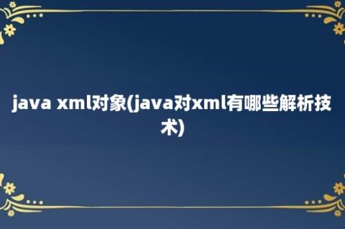 java xml对象(java对xml有哪些解析技术)