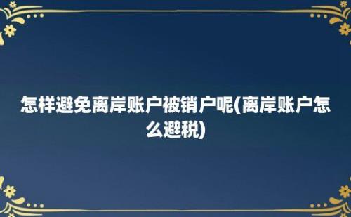 怎样避免离岸账户被销户呢(离岸账户怎么避税)