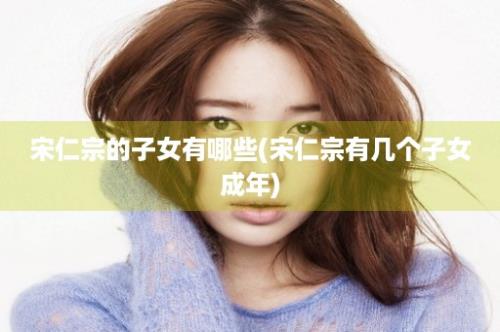 宋仁宗的子女有哪些(宋仁宗有几个子女成年)