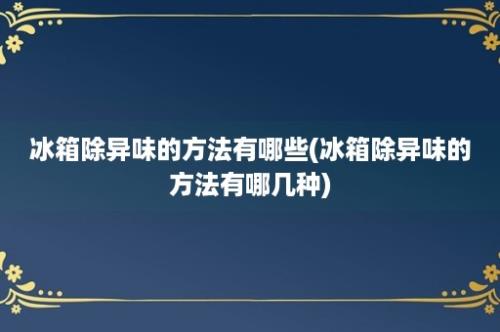 冰箱除异味的方法有哪些(冰箱除异味的方法有哪几种)