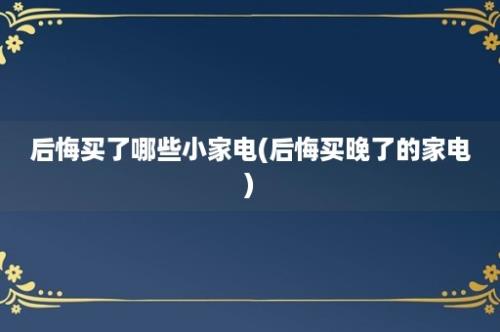 后悔买了哪些小家电(后悔买晚了的家电)