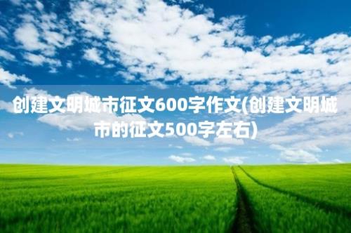 创建文明城市征文600字作文(创建文明城市的征文500字左右)