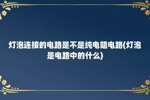 灯泡连接的电路是不是纯电阻电路(灯泡是电路中的什么)